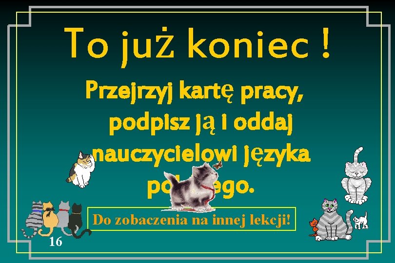 To już koniec ! Przejrzyj kartę pracy, podpisz ją i oddaj nauczycielowi języka polskiego.