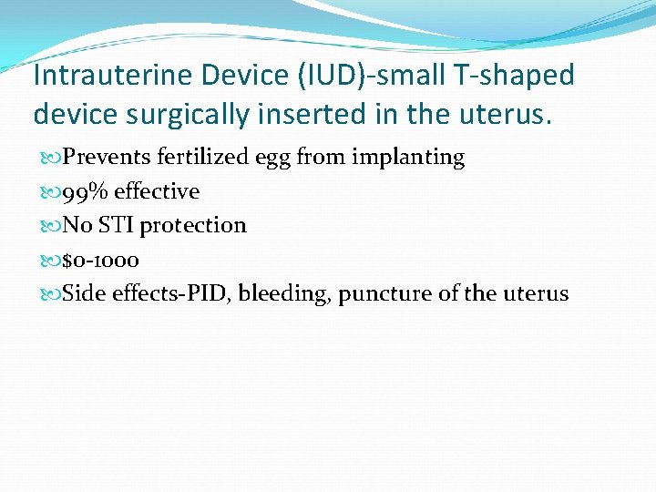 Intrauterine Device (IUD)-small T-shaped device surgically inserted in the uterus. Prevents fertilized egg from
