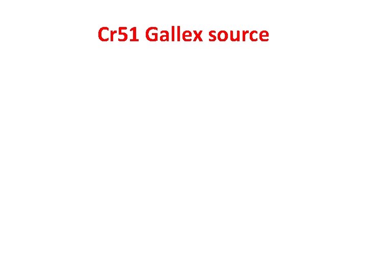 Cr 51 Gallex source Cr 51 Gallex source