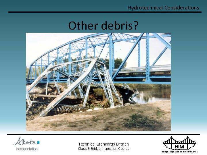 Hydrotechnical Considerations Other debris? Technical Standards Branch Class B Bridge Inspection Course BIM Bridge