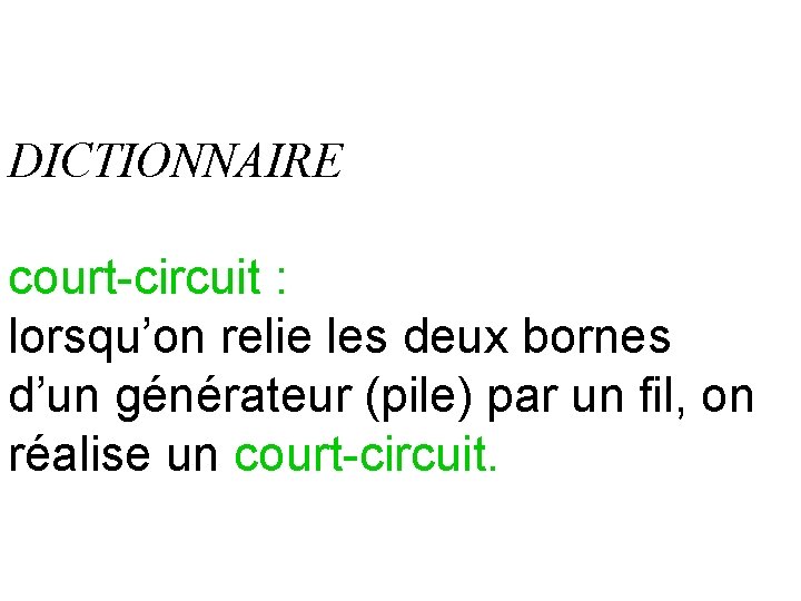 DICTIONNAIRE court-circuit : lorsqu’on relie les deux bornes d’un générateur (pile) par un fil,