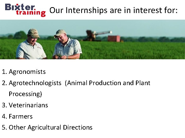 Our Internships are in interest for: 1. Agronomists 2. Agrotechnologists (Animal Production and Plant