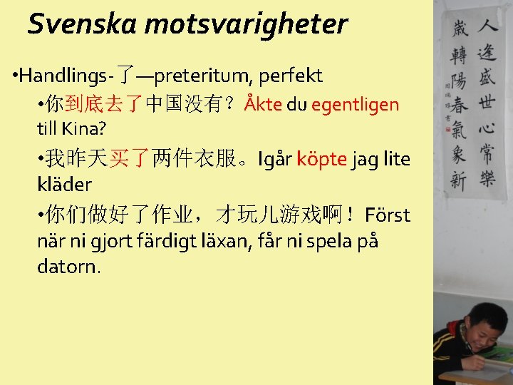 Svenska motsvarigheter • Handlings-了—preteritum, perfekt • 你到底去了中国没有？Åkte du egentligen till Kina? • 我昨天买了两件衣服。Igår köpte