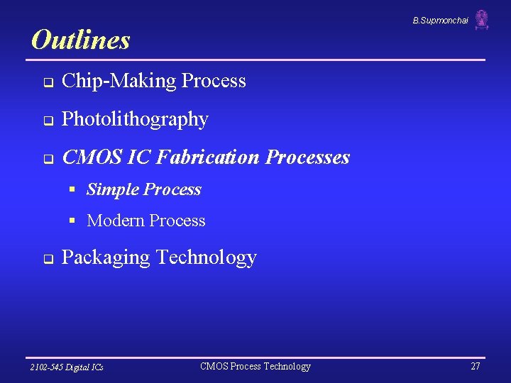 B. Supmonchai Outlines q Chip-Making Process q Photolithography q CMOS IC Fabrication Processes §