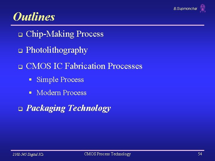 B. Supmonchai Outlines q Chip-Making Process q Photolithography q CMOS IC Fabrication Processes §