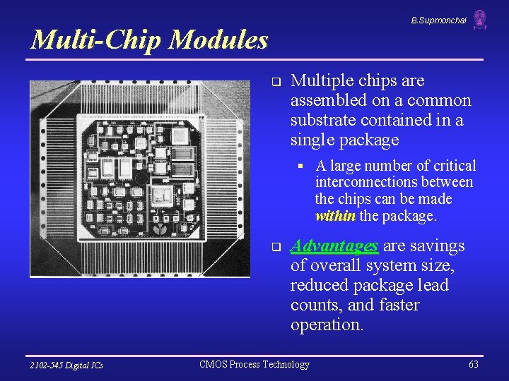 B. Supmonchai Multi-Chip Modules q Multiple chips are assembled on a common substrate contained