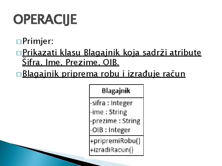 OPERACIJE � Primjer: � Prikazati klasu Blagajnik koja sadrži atribute Šifra, Ime, Prezime, OIB.