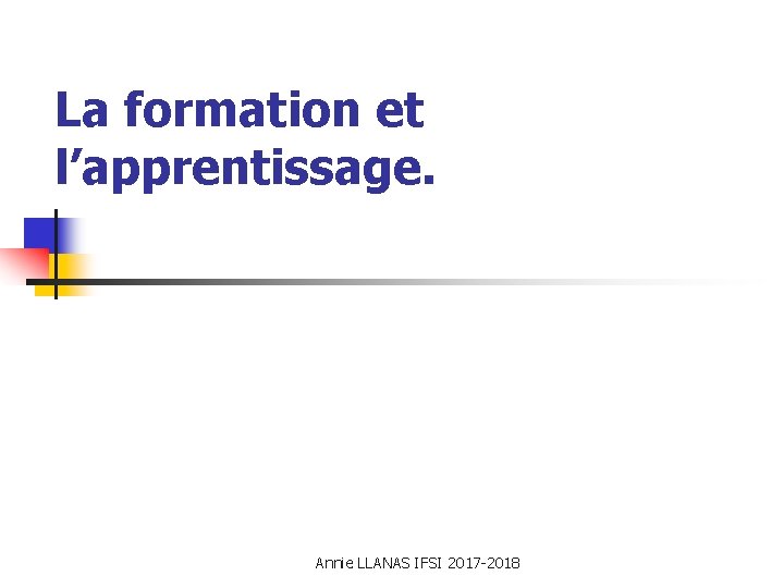 La formation et l’apprentissage. Annie LLANAS IFSI 2017 -2018 