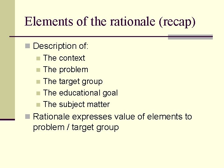 Elements of the rationale (recap) n Description of: n The context n The problem