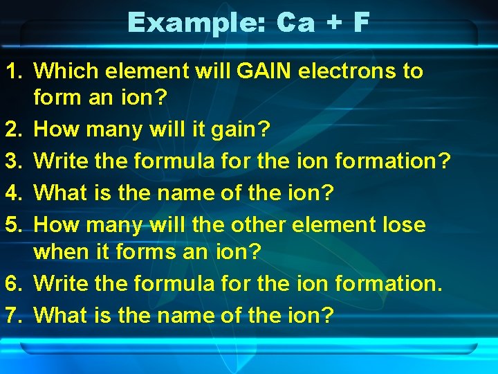 Example: Ca + F 1. Which element will GAIN electrons to form an ion?
