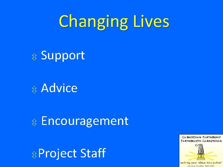 Changing Lives Support Advice Encouragement GARNSYCHAN PARTNERSHIP PARTNERIAETH GARNSYCHAN Project Staff 