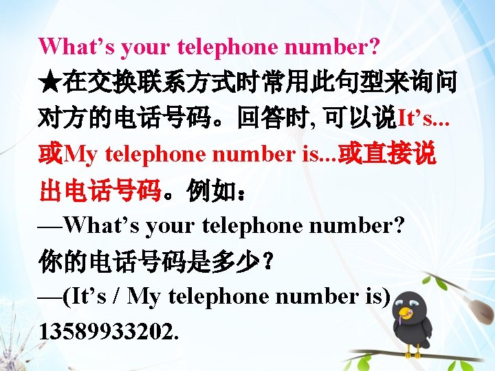What’s your telephone number? ★在交换联系方式时常用此句型来询问 对方的电话号码。回答时, 可以说It’s. . . 或My telephone number is. .