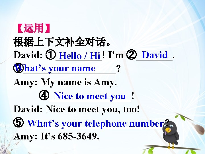 【运用】 根据上下文补全对话。 David: ①_____! David Hello / Hi I’m ②_______. What’s your name ③_________?