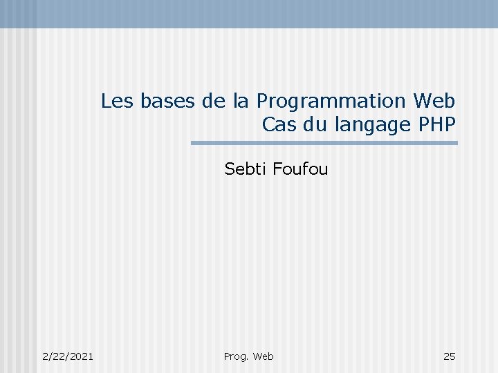 Les bases de la Programmation Web Cas du langage PHP Sebti Foufou 2/22/2021 Prog.