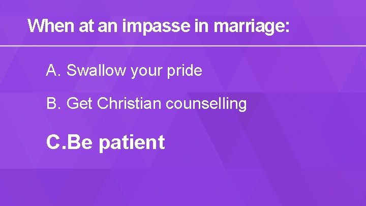 When at an impasse in marriage: A. Swallow your pride B. Get Christian counselling