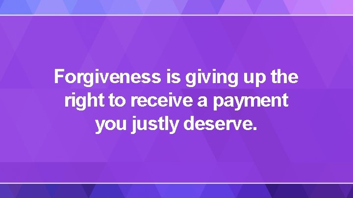 Forgiveness is giving up the right to receive a payment you justly deserve. 