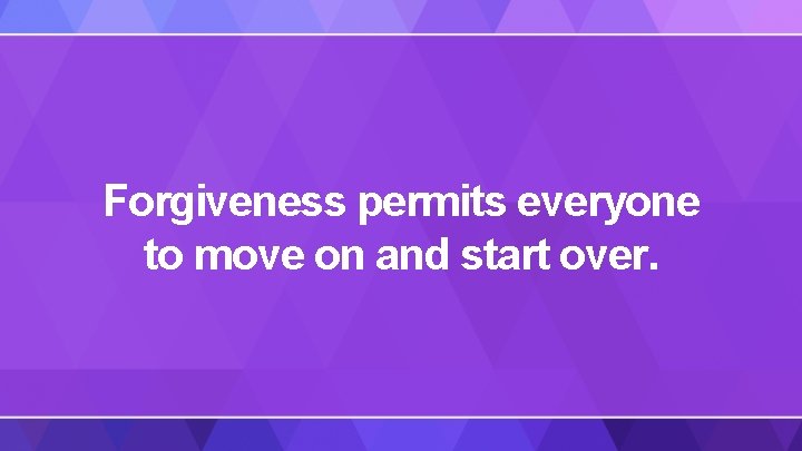 Forgiveness permits everyone to move on and start over. 