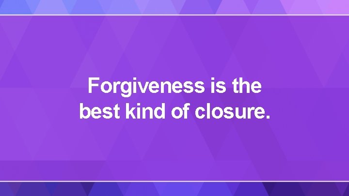 Forgiveness is the best kind of closure. 