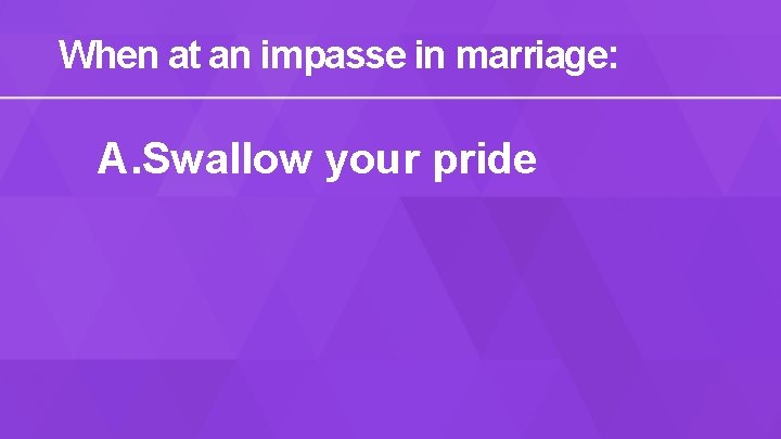 When at an impasse in marriage: A. Swallow your pride 