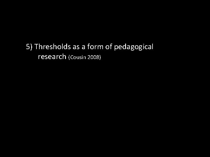 5) Thresholds as a form of pedagogical research (Cousin 2008) 