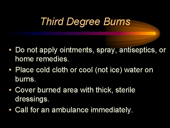 Third Degree Burns • Do not apply ointments, spray, antiseptics, or home remedies. •