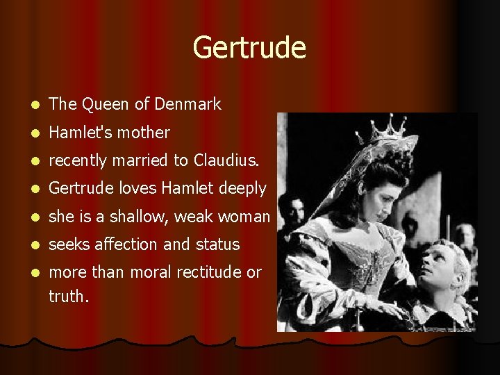 Gertrude l The Queen of Denmark l Hamlet's mother l recently married to Claudius.