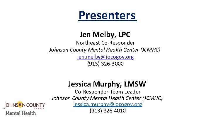 Presenters Jen Melby, LPC Northeast Co-Responder Johnson County Mental Health Center (JCMHC) jen. melby@jocogov.