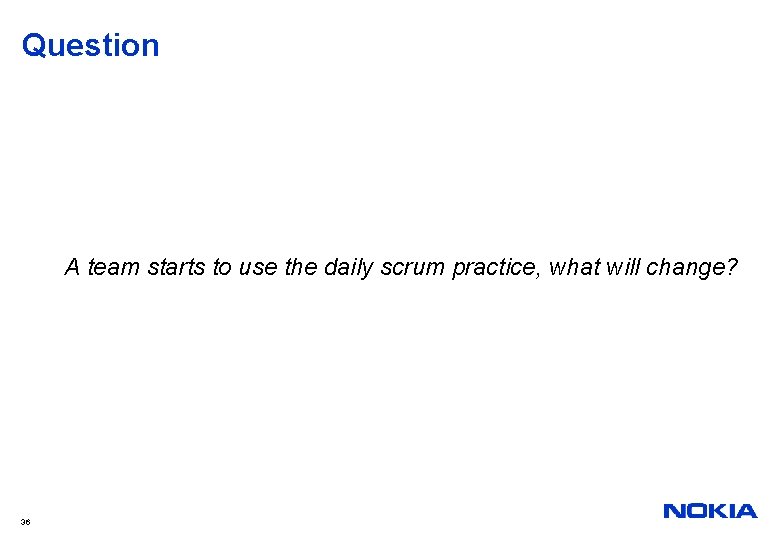 Question A team starts to use the daily scrum practice, what will change? 36