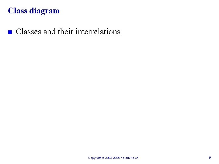 Class diagram n Classes and their interrelations Copyright © 2003 -2005 Yoram Reich 6