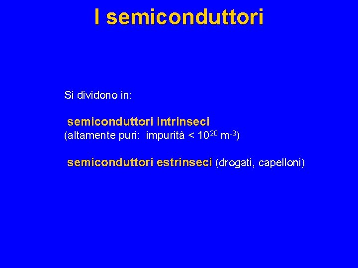 I semiconduttori Si dividono in: semiconduttori intrinseci (altamente puri: impurità < 1020 m-3) semiconduttori