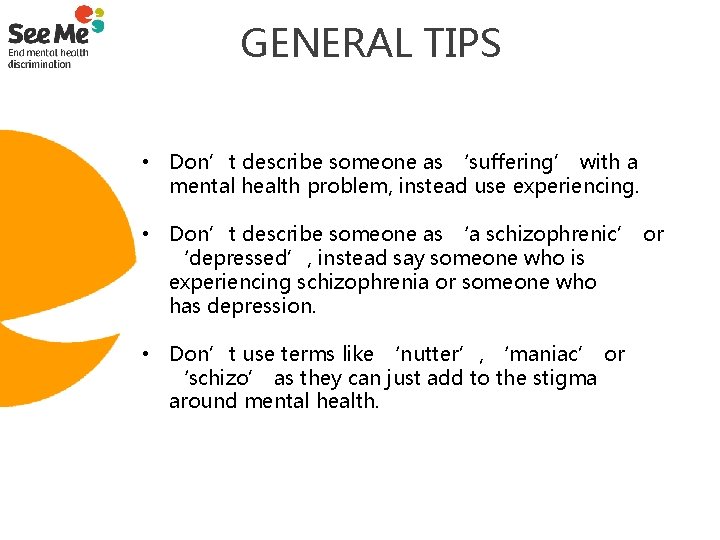  GENERAL TIPS • Don’t describe someone as ‘suffering’ with a mental health problem,