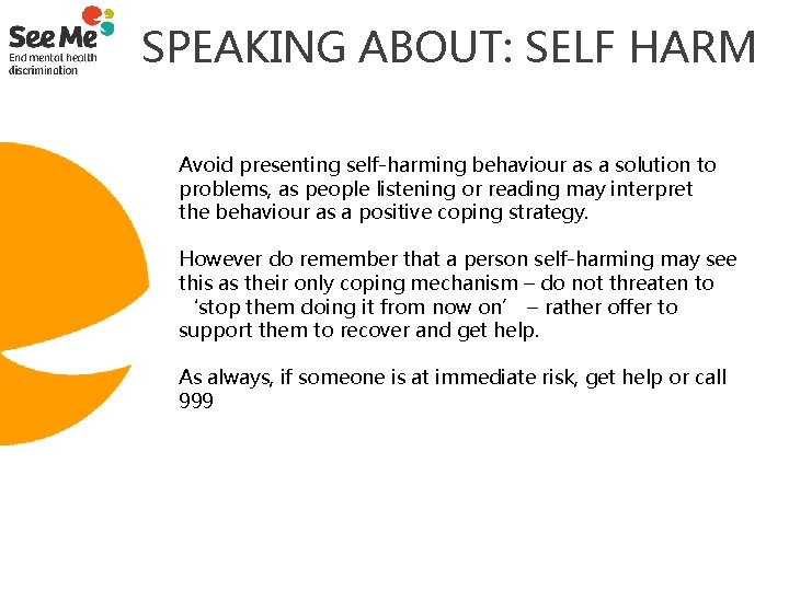  SPEAKING ABOUT: SELF HARM Avoid presenting self-harming behaviour as a solution to problems,