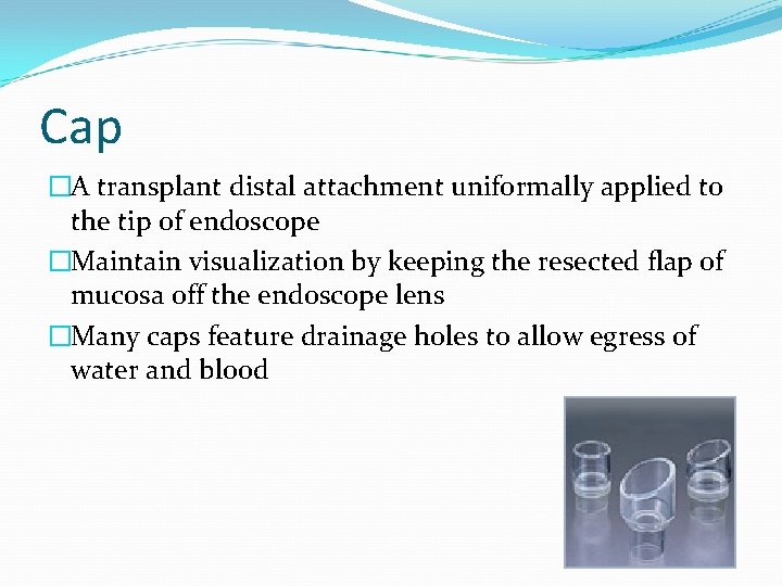 Cap �A transplant distal attachment uniformally applied to the tip of endoscope �Maintain visualization
