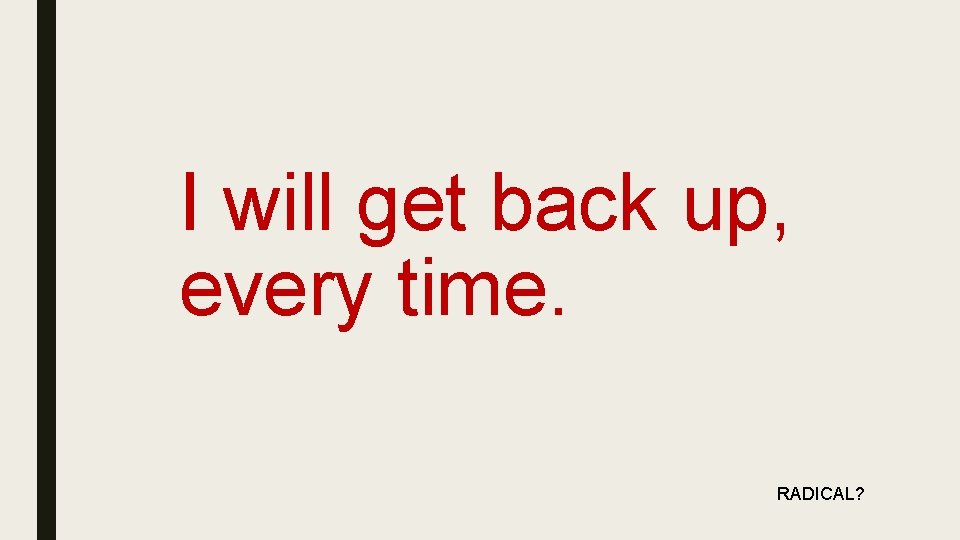 I will get back up, every time. RADICAL? 