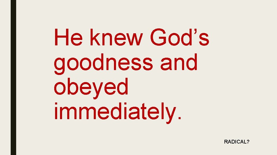 He knew God’s goodness and obeyed immediately. RADICAL? 