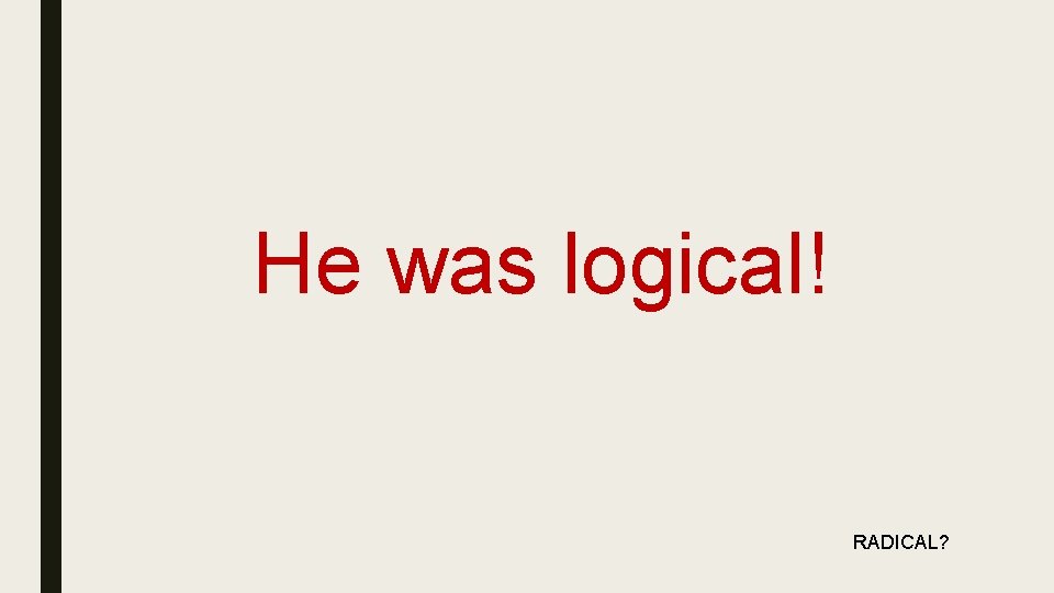 He was logical! RADICAL? 