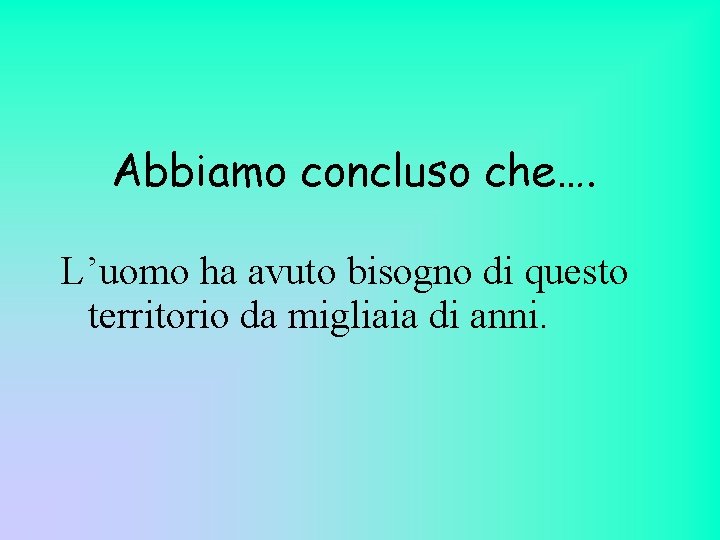 Abbiamo concluso che…. L’uomo ha avuto bisogno di questo territorio da migliaia di anni.