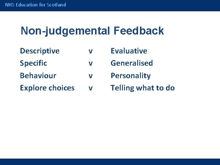 NHS Education for Scotland Non-judgemental Feedback Descriptive Specific Behaviour Explore choices v v Evaluative