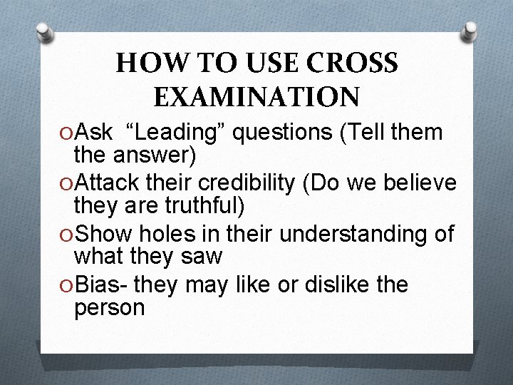 HOW TO USE CROSS EXAMINATION O Ask “Leading” questions (Tell them the answer) O