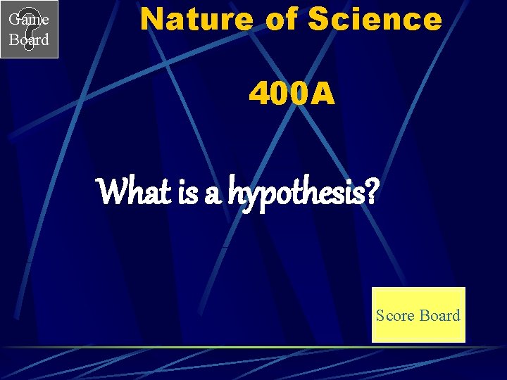 Game Board Nature of Science 400 A What is a hypothesis? Score Board 