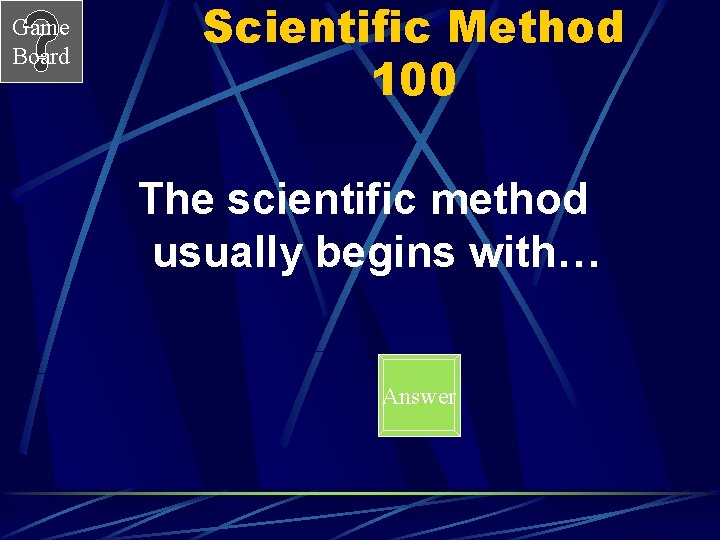 Game Board Scientific Method 100 The scientific method usually begins with… Answer 