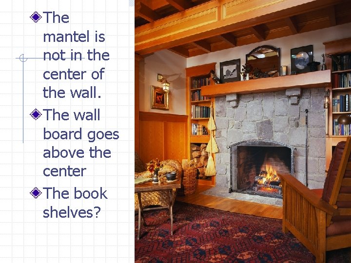 The mantel is not in the center of the wall. The wall board goes