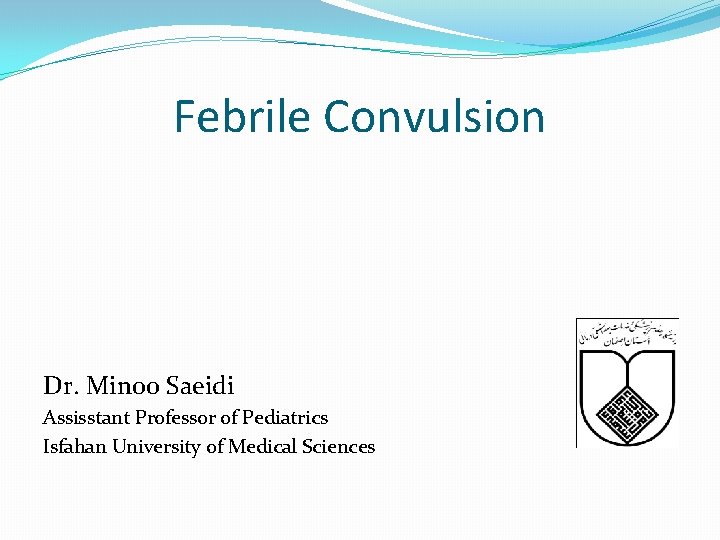 Febrile Convulsion Dr. Minoo Saeidi Assisstant Professor of Pediatrics Isfahan University of Medical Sciences