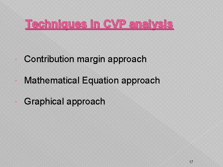 Techniques in CVP analysis Contribution margin approach Mathematical Equation approach Graphical approach 17 