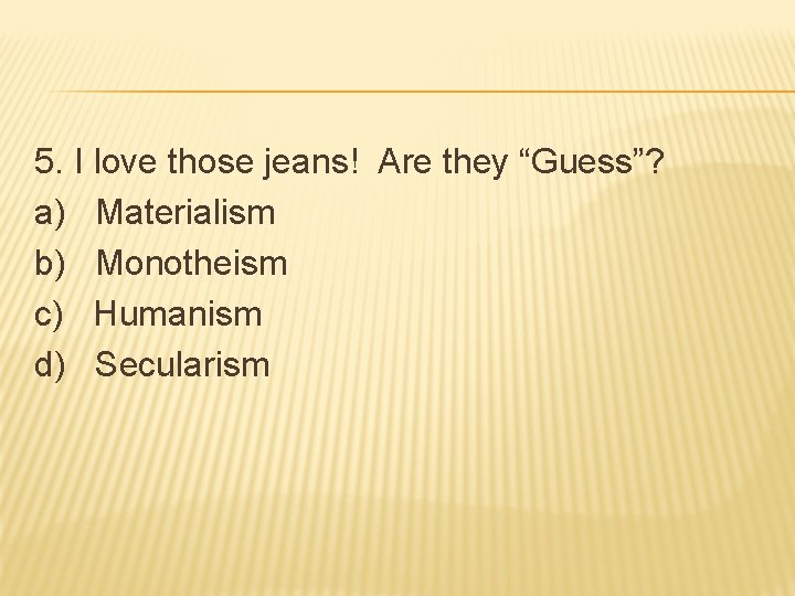 5. I love those jeans! Are they “Guess”? a) Materialism b) Monotheism c) Humanism