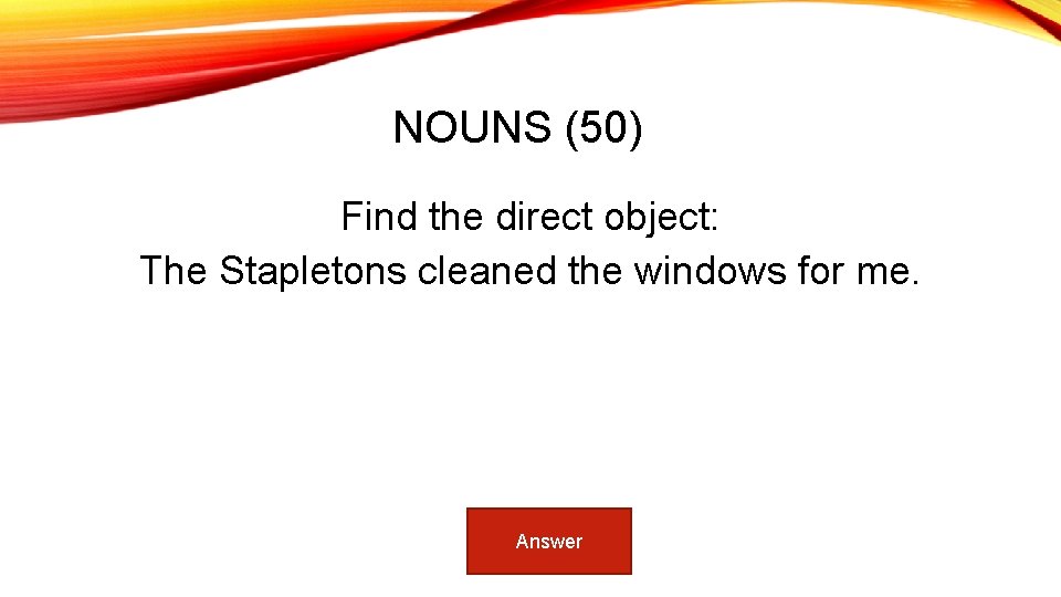 NOUNS (50) Find the direct object: The Stapletons cleaned the windows for me. Answer