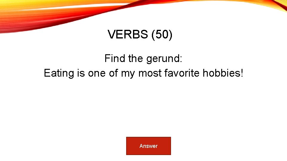 VERBS (50) Find the gerund: Eating is one of my most favorite hobbies! Answer
