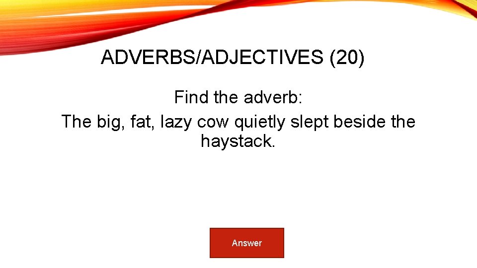 ADVERBS/ADJECTIVES (20) Find the adverb: The big, fat, lazy cow quietly slept beside the