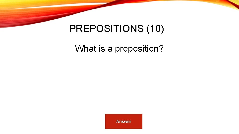 PREPOSITIONS (10) What is a preposition? Answer 