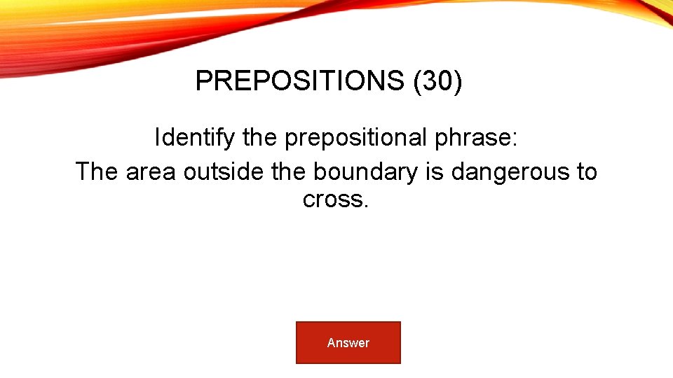 PREPOSITIONS (30) Identify the prepositional phrase: The area outside the boundary is dangerous to